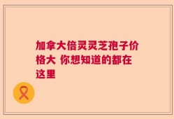 加拿大倍灵灵芝孢子价格大 你想知道的都在这里