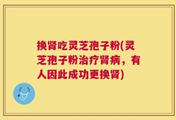 换肾吃灵芝孢子粉(灵芝孢子粉治疗肾病，有人因此成功更换肾)