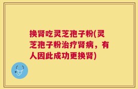 换肾吃灵芝孢子粉(灵芝孢子粉治疗肾病，有人因此成功更换肾)