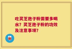 吃灵芝孢子粉需要多喝水？灵芝孢子粉的功效及注意事项？