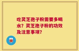 吃灵芝孢子粉需要多喝水？灵芝孢子粉的功效及注意事项？