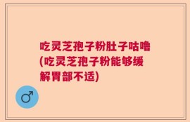 吃灵芝孢子粉肚子咕噜(吃灵芝孢子粉能够缓解胃部不适)