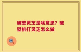 破壁灵芝是啥意思？破壁机打灵芝怎么做