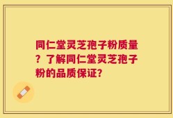 同仁堂灵芝孢子粉质量？了解同仁堂灵芝孢子粉的品质保证？
