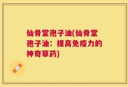 仙骨堂孢子油(仙骨堂孢子油：提高免疫力的神奇草药)