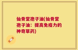 仙骨堂孢子油(仙骨堂孢子油：提高免疫力的神奇草药)