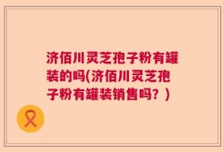 济佰川灵芝孢子粉有罐装的吗(济佰川灵芝孢子粉有罐装销售吗？)