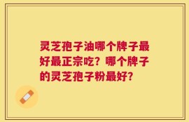 灵芝孢子油哪个牌子最好最正宗吃？哪个牌子的灵芝孢子粉最好？