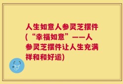 人生如意人参灵芝摆件(“幸福如意”——人参灵芝摆件让人生充满祥和和好运)