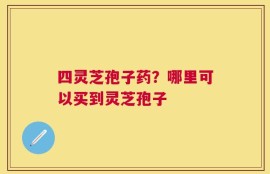 四灵芝孢子药？哪里可以买到灵芝孢子