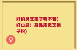 好的灵芝孢子粉不苦(好口感！高品质灵芝孢子粉)