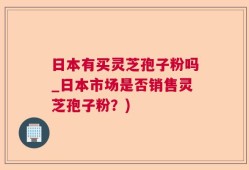 日本有买灵芝孢子粉吗_日本市场是否销售灵芝孢子粉？)