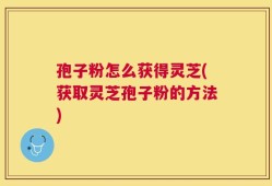 孢子粉怎么获得灵芝(获取灵芝孢子粉的方法)