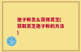孢子粉怎么获得灵芝(获取灵芝孢子粉的方法)
