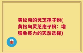 黄松甸的灵芝孢子粉(黄松甸灵芝孢子粉：增强免疫力的天然选择)