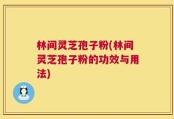 林间灵芝孢子粉(林间灵芝孢子粉的功效与用法)