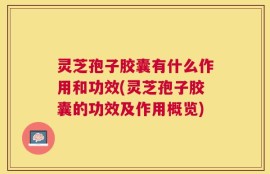 灵芝孢子胶囊有什么作用和功效(灵芝孢子胶囊的功效及作用概览)