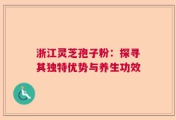 浙江灵芝孢子粉：探寻其独特优势与养生功效