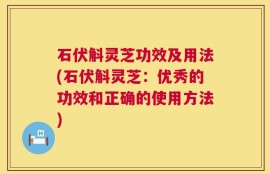 石伏斛灵芝功效及用法(石伏斛灵芝：优秀的功效和正确的使用方法)