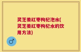 灵芝姜红枣枸杞泡水(灵芝姜红枣枸杞水的饮用方法)