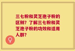 三七粉和灵芝孢子粉的区别？了解三七粉和灵芝孢子粉的功效和适用人群？