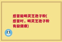 感冒能喝灵芝孢子粉(感冒时，喝灵芝孢子粉有益健康)