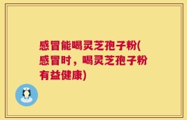 感冒能喝灵芝孢子粉(感冒时，喝灵芝孢子粉有益健康)