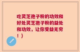 吃灵芝孢子粉的功效和好处灵芝孢子粉的益处和功效，让你受益无穷！)