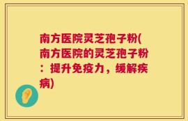 南方医院灵芝孢子粉(南方医院的灵芝孢子粉：提升免疫力，缓解疾病)