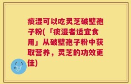 痰湿可以吃灵芝破壁孢子粉(「痰湿者适宜食用」从破壁孢子粉中获取营养，灵芝的功效更佳)