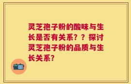 灵芝孢子粉的酸味与生长是否有关系？？探讨灵芝孢子粉的品质与生长关系？