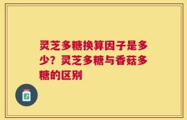 灵芝多糖换算因子是多少？灵芝多糖与香菇多糖的区别