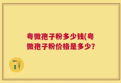 粤微孢子粉多少钱(粤微孢子粉价格是多少？
