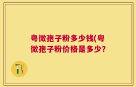 粤微孢子粉多少钱(粤微孢子粉价格是多少？