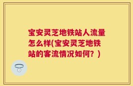 宝安灵芝地铁站人流量怎么样(宝安灵芝地铁站的客流情况如何？)
