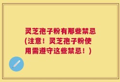 灵芝孢子粉有那些禁忌(注意！灵芝孢子粉使用需遵守这些禁忌！)