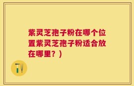 紫灵芝孢子粉在哪个位置紫灵芝孢子粉适合放在哪里？)