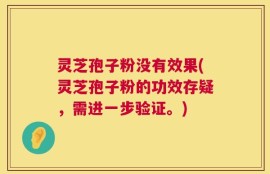 灵芝孢子粉没有效果(灵芝孢子粉的功效存疑，需进一步验证。)