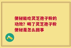 便秘能吃灵芝孢子粉的功效？喝了灵芝孢子粉便秘是怎么回事