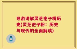导游讲解灵芝孢子粉历史(灵芝孢子粉：历史与现代的全面解读)
