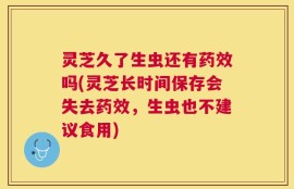 灵芝久了生虫还有药效吗(灵芝长时间保存会失去药效，生虫也不建议食用)