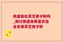 阴虚能吃灵芝孢子粉吗_探讨阴虚体质是否适合食用灵芝孢子粉