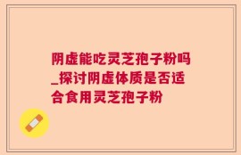 阴虚能吃灵芝孢子粉吗_探讨阴虚体质是否适合食用灵芝孢子粉