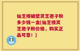 仙芝楼破壁灵芝孢子粉多少钱一盒(仙芝楼灵芝孢子粉价格，购买正品可靠！)