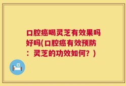 口腔癌喝灵芝有效果吗好吗(口腔癌有效预防：灵芝的功效如何？)