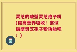 灵芝的破壁灵芝孢子粉(提高营养吸收！尝试破壁灵芝孢子粉功能吧！)