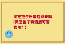 灵芝孢子粉酒后能吃吗(灵芝孢子粉酒后可否食用？)