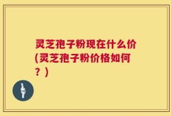 灵芝孢子粉现在什么价(灵芝孢子粉价格如何？)