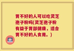 胃不好的人可以吃灵芝孢子粉吗(灵芝孢子粉有益于胃部健康，适合胃不好的人食用。)