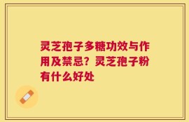 灵芝孢子多糖功效与作用及禁忌？灵芝孢子粉有什么好处